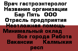 Врач-гастроэнтеролог › Название организации ­ Бар Пять, ООО › Отрасль предприятия ­ Неотложная помощь › Минимальный оклад ­ 150 000 - Все города Работа » Вакансии   . Калмыкия респ.